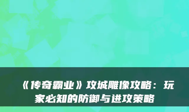 《传奇霸业》攻城雕像攻略:玩家必知的防御与进攻策略
