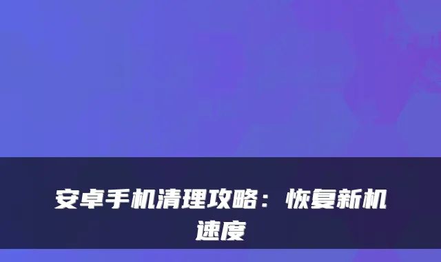 安卓手机清理攻略：恢复新机速度
