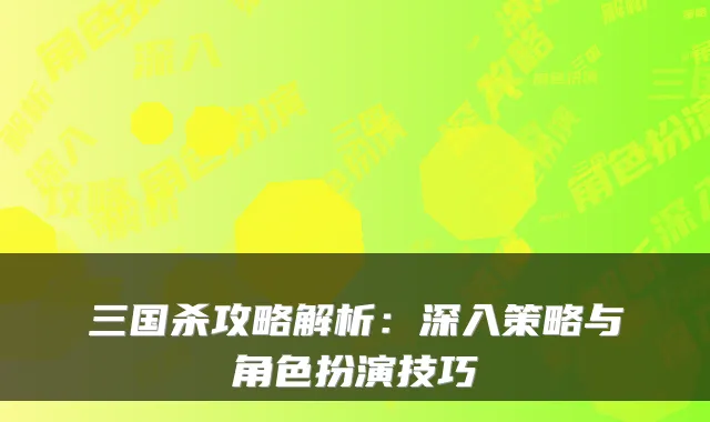 三国杀攻略解析：深入策略与角色扮演技巧