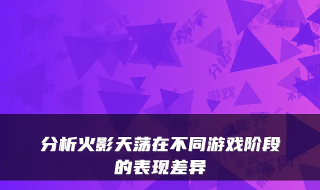 分析火影天荡在不同游戏阶段的表现差异