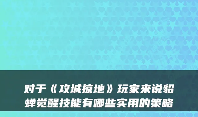 对于《攻城掠地》玩家来说貂蝉觉醒技能有哪些实用的策略