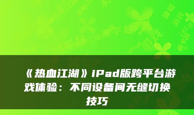 《热血江湖》iPad版跨平台游戏体验：不同设备间无缝切换技巧