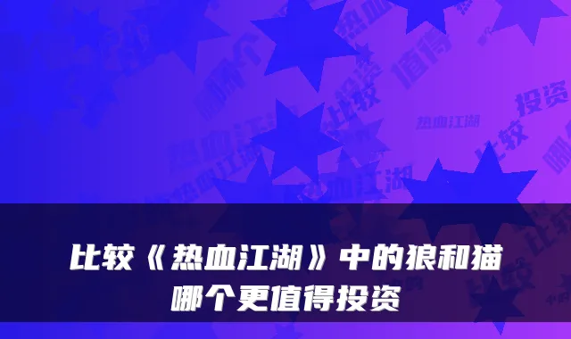 比较《热血江湖》中的狼和猫哪个更值得投资