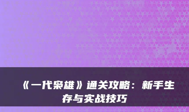 《一代枭雄》通关攻略：新手生存与实战技巧