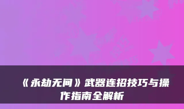 《永劫无间》武器连招技巧与操作指南全解析