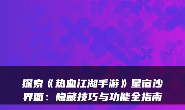 探索《热血江湖手游》星宿沙界面：隐藏技巧与功能全指南