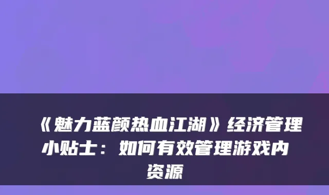 《魅力蓝颜热血江湖》经济管理小贴士：如何有效管理游戏内资源