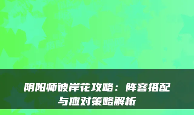阴阳师彼岸花攻略：阵容搭配与应对策略解析
