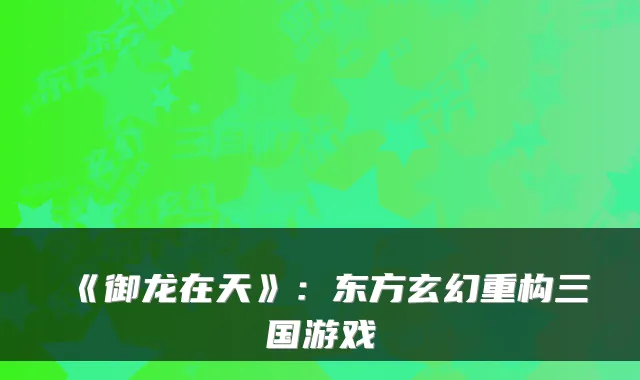 《御龙在天》:东方玄幻重构三国游戏