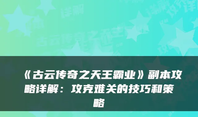 《古云传奇之天王霸业》副本攻略详解：攻克难关的技巧和策略