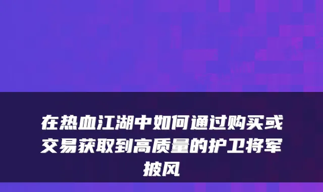 在热血江湖中如何通过购买或交易获取到高质量的护卫将军披风