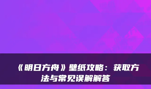 《明日方舟》壁纸攻略：获取方法与常见误解解答
