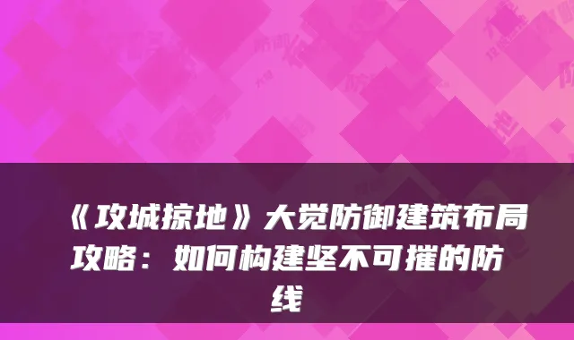 《攻城掠地》大觉防御建筑布局攻略:如何构建坚不可摧的防线