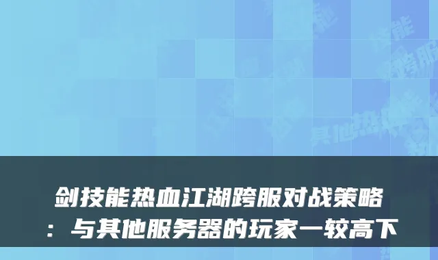 剑技能热血江湖跨服对战策略：与其他服务器的玩家一较高下