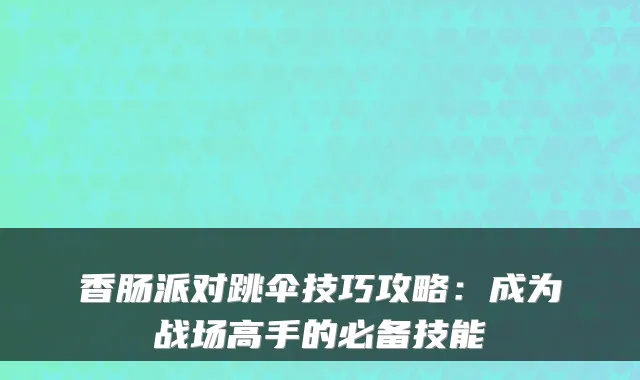 香肠派对跳伞技巧攻略:成为战场高手的必备技能