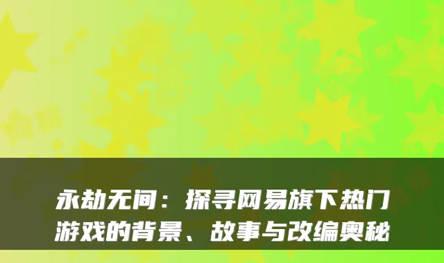 永劫无间：探寻网易旗下热门游戏的背景、故事与改编奥秘