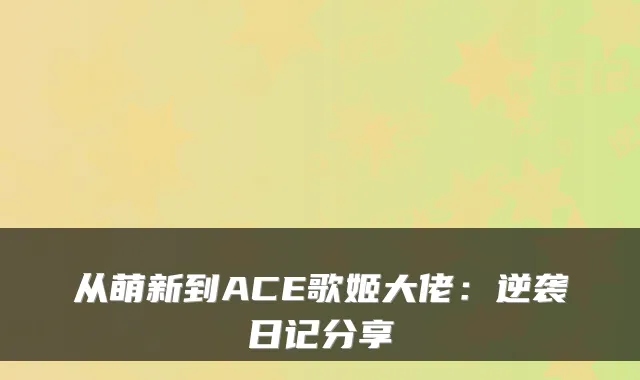 从萌新到ACE歌姬大佬：逆袭日记分享