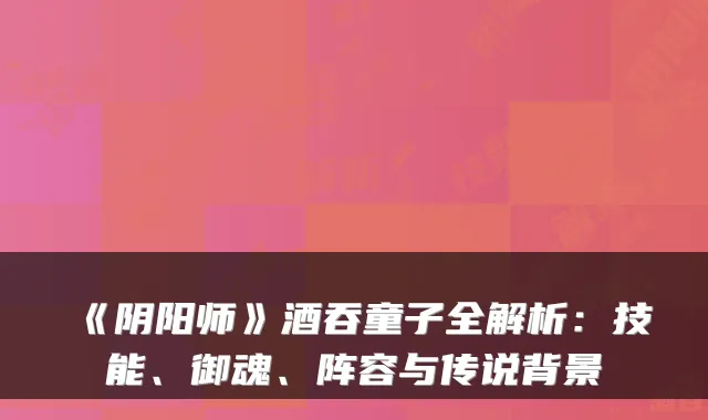 《阴阳师》酒吞童子全解析：技能、御魂、阵容与传说背景
