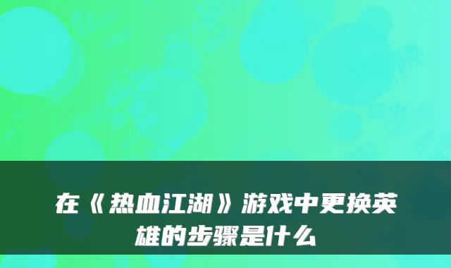 在《热血江湖》游戏中更换英雄的步骤是什么
