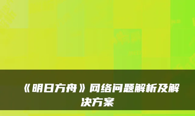 《明日方舟》网络问题解析及解决方案