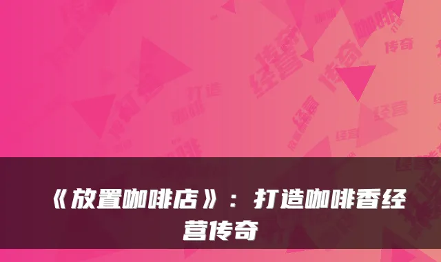《放置咖啡店》：打造咖啡香经营传奇