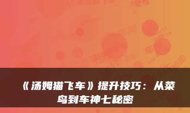 《汤姆猫飞车》提升技巧：从菜鸟到车神七秘密