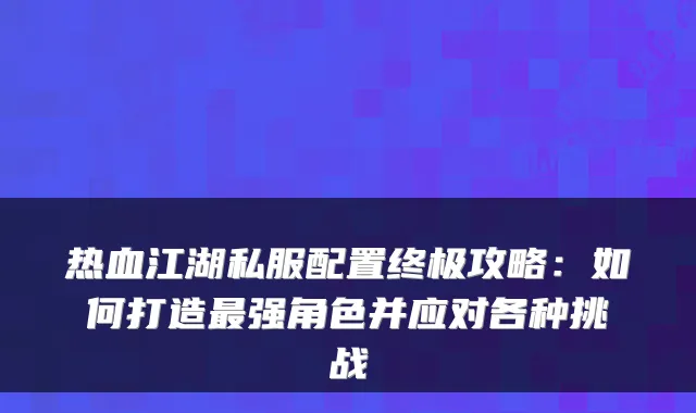 热血江湖私服配置攻略：如何打造强角色并应对各种挑战