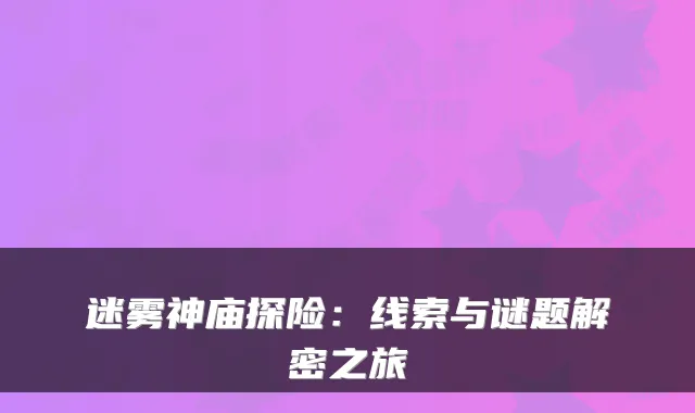 迷雾神庙探险：线索与谜题解密之旅