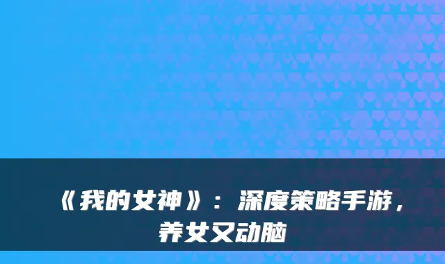 《我的女神》：深度策略手游，养女又动脑