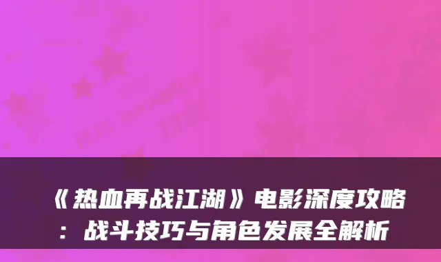 《热血再战江湖》电影深度攻略：战斗技巧与角色发展全解析