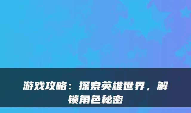 游戏攻略：探索英雄世界，解锁角色秘密