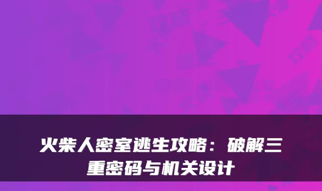 火柴人密室逃生攻略：破解三重密码与设计