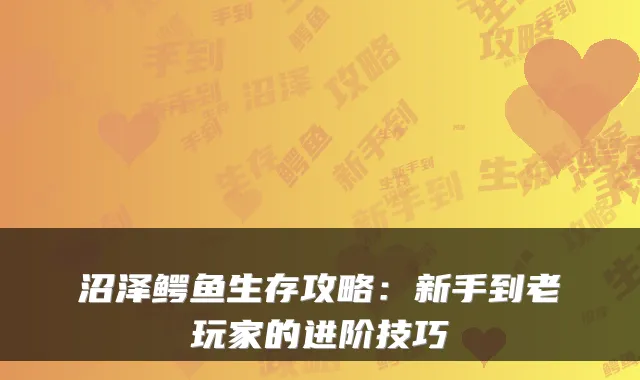 沼泽鳄鱼生存攻略：新手到老玩家的进阶技巧