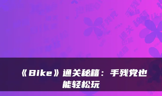 《Bike》通关秘籍：手残党也能轻松玩