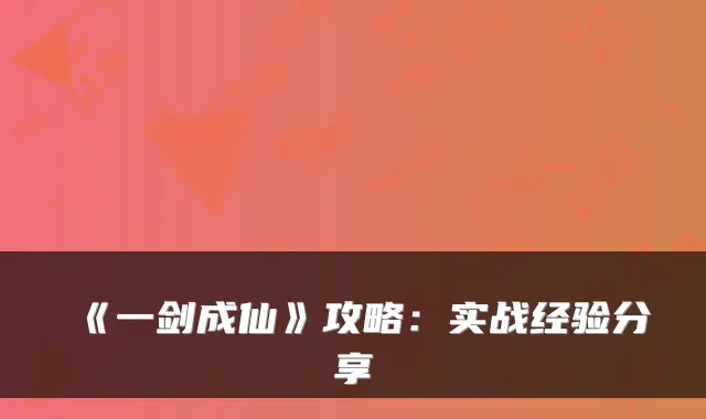 《一剑成仙》攻略：实战经验分享