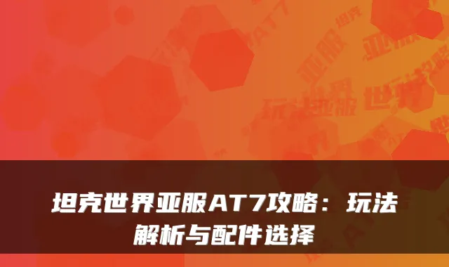 坦克世界亚服AT7攻略：玩法解析与配件选择