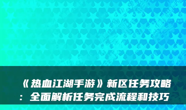 《热血江湖手游》新区任务攻略：全面解析任务完成流程和技巧
