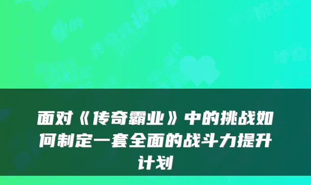 面对《传奇霸业》中的挑战如何制定一套全面的战斗力提升计划