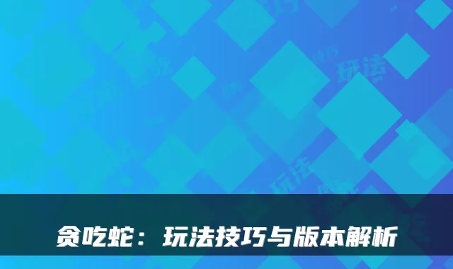 贪吃蛇：玩法技巧与版本解析