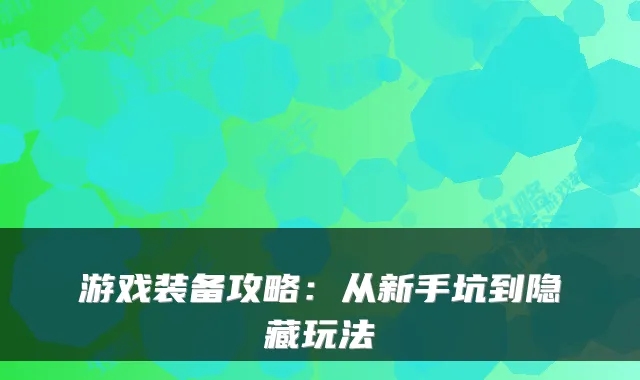 游戏装备攻略：从新手坑到隐藏玩法