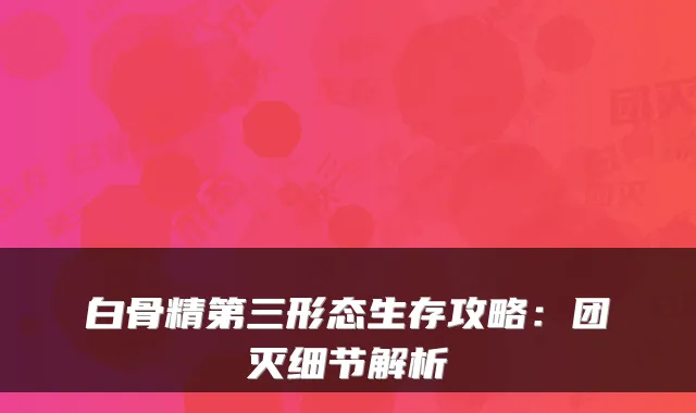 白骨精第三形态生存攻略：团灭细节解析