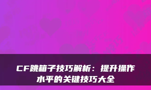 CF跳箱子技巧解析：提升操作水平的关键技巧大全
