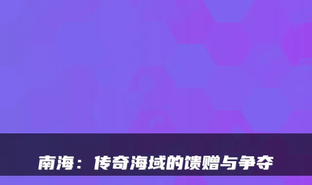 南海:传奇海域的馈赠与争夺