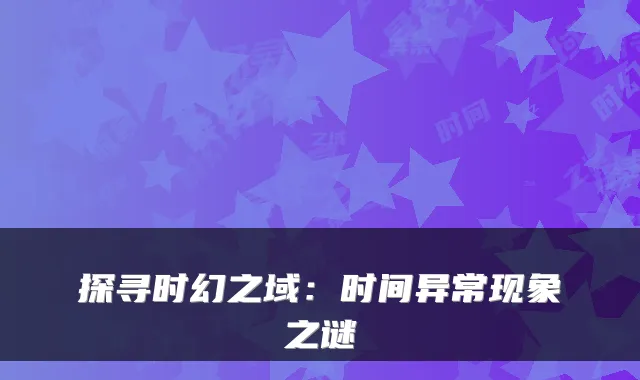 探寻时幻之域:时间异常现象之谜