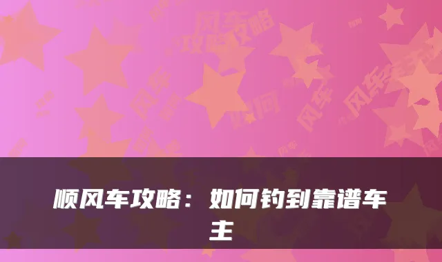 顺风车攻略：如何钓到靠谱车主