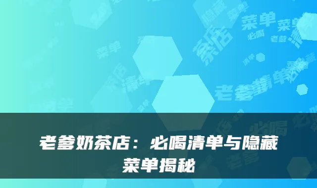 老爹奶茶店:必喝清单与隐藏菜单揭秘