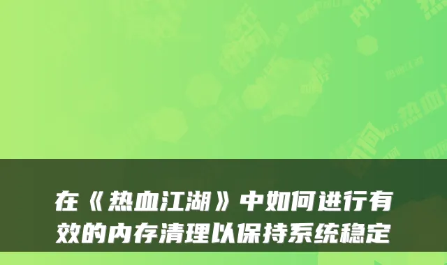 在《热血江湖》中如何进行有效的内存清理以保持系统稳定