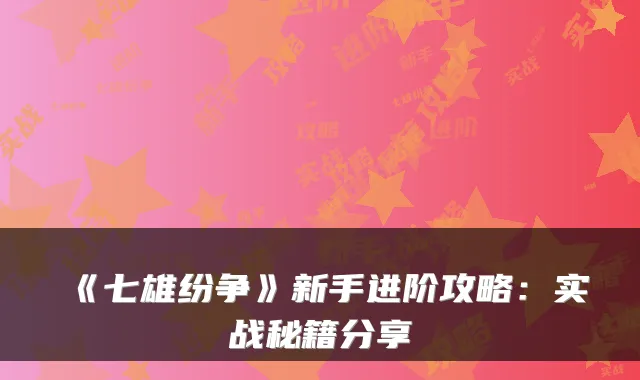《七雄纷争》新手进阶攻略：实战秘籍分享