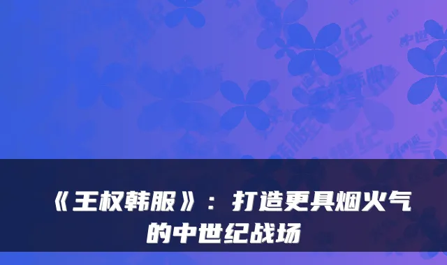 《王权韩服》：打造更具烟火气的中世纪战场
