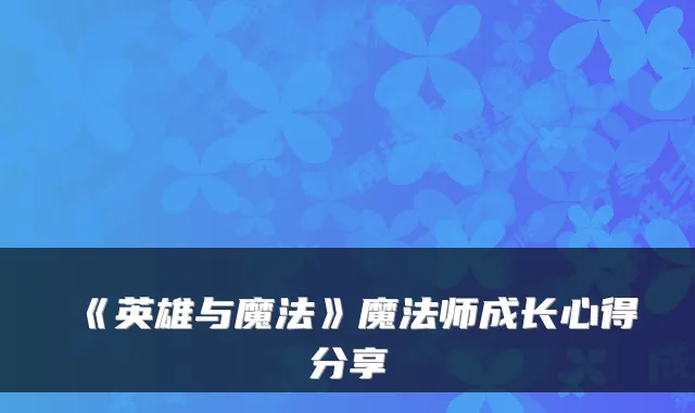 《英雄与魔法》魔法师成长心得分享